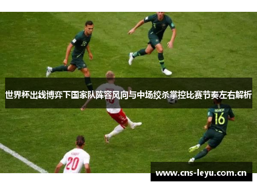 世界杯出线博弈下国家队阵容风向与中场绞杀掌控比赛节奏左右解析